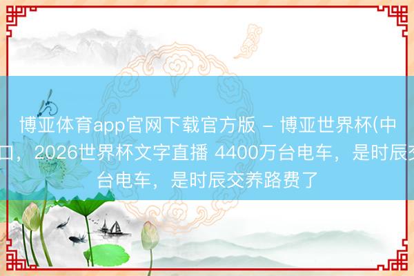 博亚体育app官网下载官方版 - 博亚世界杯(中国)官方入口，2026世界杯文字直播 4400万台电车，是时辰交养路费了