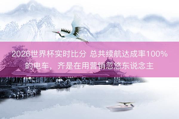 2026世界杯实时比分 总共续航达成率100%的电车，齐是在用营销忽悠东说念主