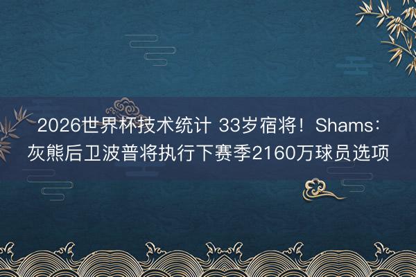 2026世界杯技术统计 33岁宿将！Shams：灰熊后卫波普将执行下赛季2160万球员选项