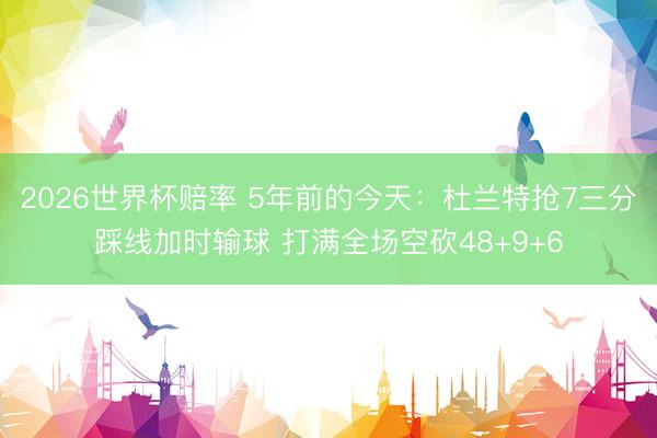 2026世界杯赔率 5年前的今天:杜兰特抢7三分踩线加时输球 打满全场空砍48+9+6