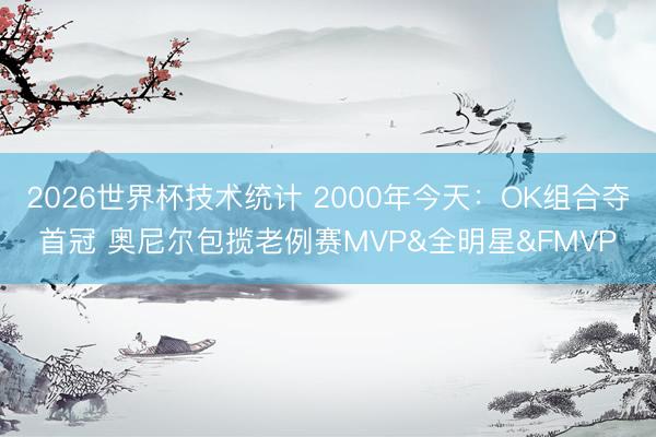 2026世界杯技术统计 2000年今天:OK组合夺首冠 奥尼尔包揽老例赛MVP&全明星&FMVP