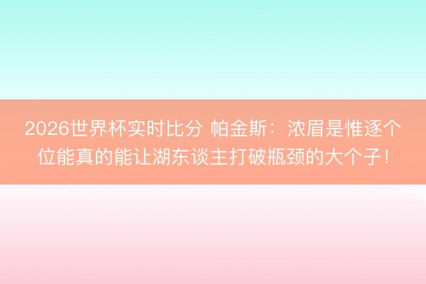 2026世界杯实时比分 帕金斯:浓眉是惟逐个位能真的能让湖东谈主打破瓶颈的大个子!