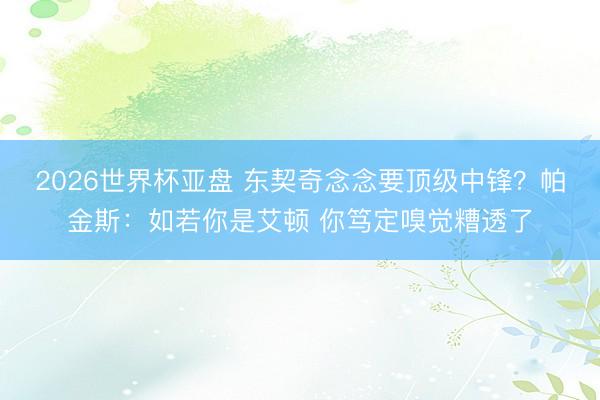 2026世界杯亚盘 东契奇念念要顶级中锋?帕金斯:如若你是艾顿 你笃定嗅觉糟透了